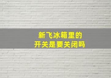 新飞冰箱里的开关是要关闭吗