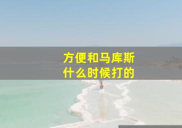 方便和马库斯什么时候打的