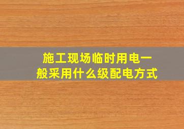 施工现场临时用电一般采用什么级配电方式