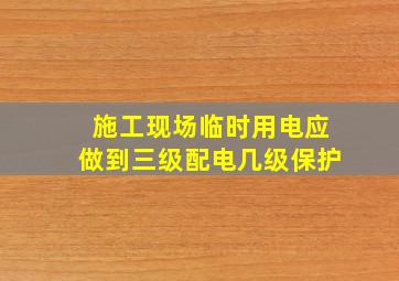 施工现场临时用电应做到三级配电几级保护