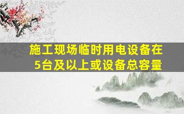 施工现场临时用电设备在5台及以上或设备总容量