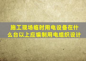 施工现场临时用电设备在什么台以上应编制用电组织设计