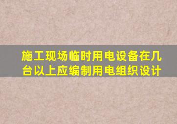 施工现场临时用电设备在几台以上应编制用电组织设计