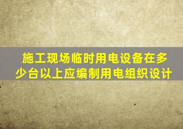 施工现场临时用电设备在多少台以上应编制用电组织设计