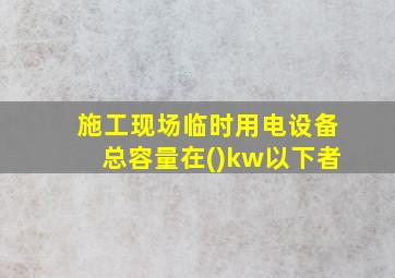 施工现场临时用电设备总容量在()kw以下者