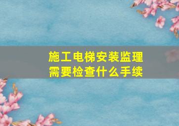 施工电梯安装监理需要检查什么手续