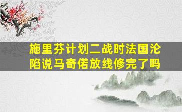 施里芬计划二战时法国沦陷说马奇偌放线修完了吗