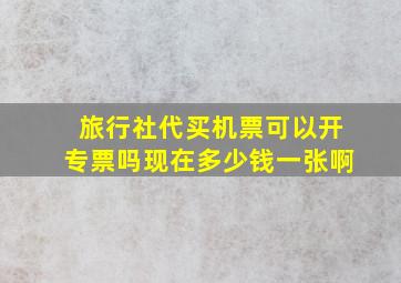 旅行社代买机票可以开专票吗现在多少钱一张啊