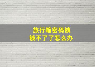 旅行箱密码锁锁不了了怎么办