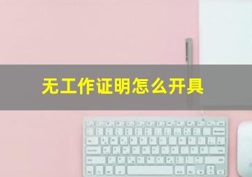 无工作证明怎么开具