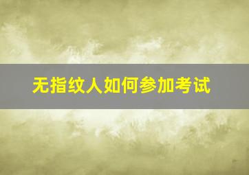 无指纹人如何参加考试