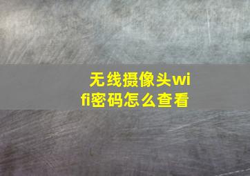 无线摄像头wifi密码怎么查看