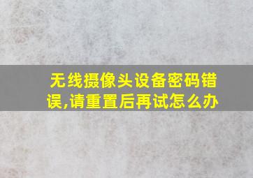 无线摄像头设备密码错误,请重置后再试怎么办