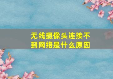 无线摄像头连接不到网络是什么原因