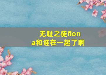 无耻之徒fiona和谁在一起了啊