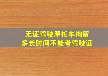 无证驾驶摩托车拘留多长时间不能考驾驶证