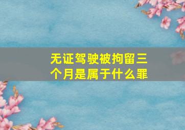 无证驾驶被拘留三个月是属于什么罪