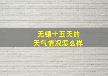 无锡十五天的天气情况怎么样