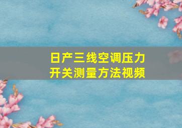 日产三线空调压力开关测量方法视频