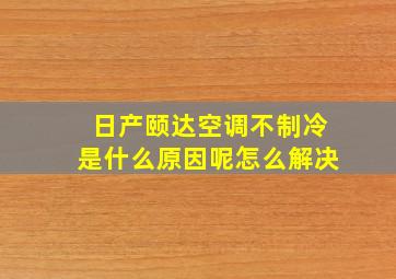 日产颐达空调不制冷是什么原因呢怎么解决