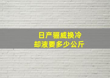 日产骊威换冷却液要多少公斤