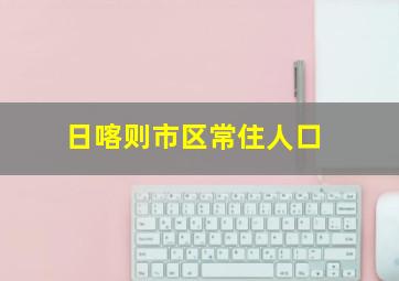 日喀则市区常住人口