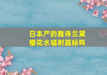 日本产的雅诗兰黛樱花水辐射超标吗