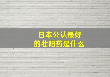 日本公认最好的壮阳药是什么