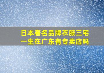 日本著名品牌衣服三宅一生在广东有专卖店吗