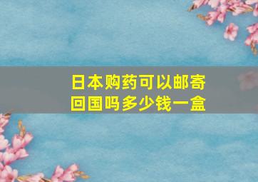 日本购药可以邮寄回国吗多少钱一盒