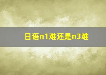 日语n1难还是n3难