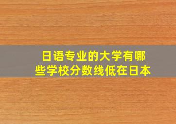 日语专业的大学有哪些学校分数线低在日本