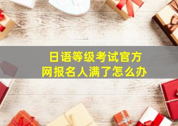 日语等级考试官方网报名人满了怎么办