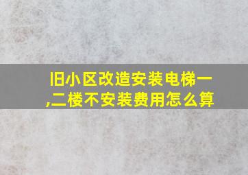 旧小区改造安装电梯一,二楼不安装费用怎么算