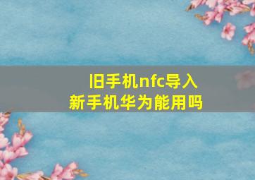 旧手机nfc导入新手机华为能用吗