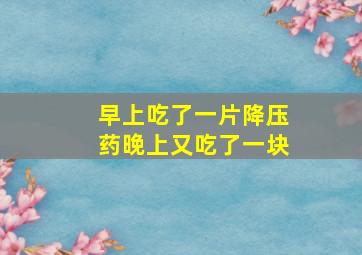 早上吃了一片降压药晚上又吃了一块