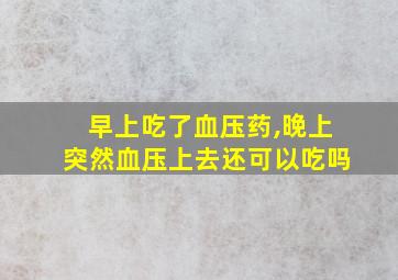 早上吃了血压药,晚上突然血压上去还可以吃吗