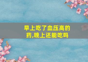 早上吃了血压高的药,晚上还能吃吗