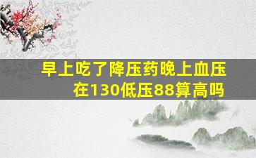 早上吃了降压药晚上血压在130低压88算高吗