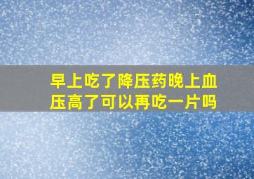 早上吃了降压药晚上血压高了可以再吃一片吗