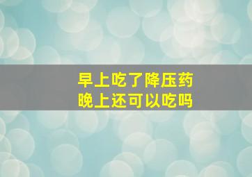 早上吃了降压药晚上还可以吃吗