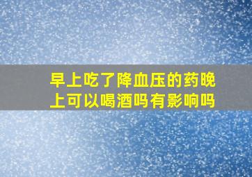 早上吃了降血压的药晚上可以喝酒吗有影响吗