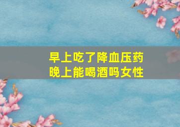 早上吃了降血压药晚上能喝酒吗女性