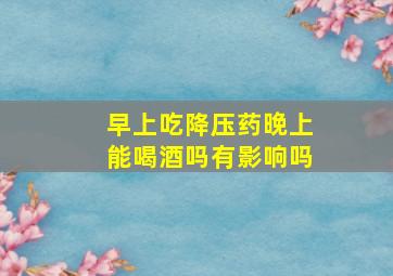 早上吃降压药晚上能喝酒吗有影响吗