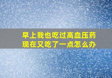 早上我也吃过高血压药现在又吃了一点怎么办