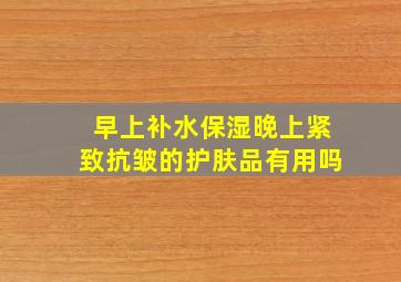 早上补水保湿晚上紧致抗皱的护肤品有用吗