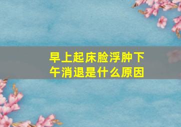 早上起床脸浮肿下午消退是什么原因