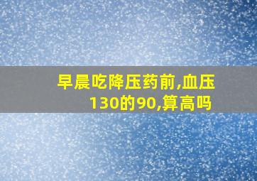 早晨吃降压药前,血压130的90,算高吗