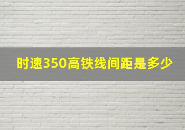 时速350高铁线间距是多少