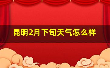 昆明2月下旬天气怎么样